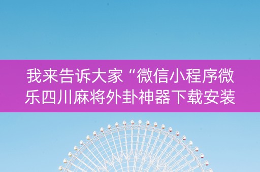 我来告诉大家“微信小程序微乐四川麻将外卦神器下载安装”(原来真的有挂)-抖音
