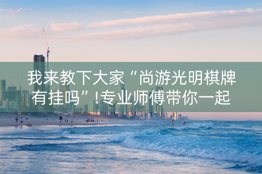 我来教下大家“尚游光明棋牌有挂吗”!专业师傅带你一起了解（详细教程）-抖音