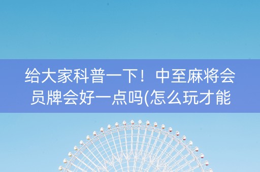 给大家科普一下！中至麻将会员牌会好一点吗(怎么玩才能赢)