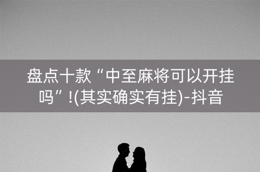 盘点十款“中至麻将可以开挂吗”!(其实确实有挂)-抖音