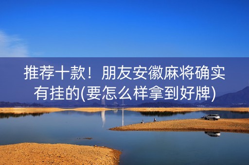 推荐十款！朋友安徽麻将确实有挂的(要怎么样拿到好牌)
