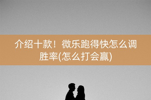 介绍十款！微乐跑得快怎么调胜率(怎么打会赢)