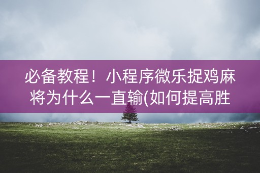 必备教程！小程序微乐捉鸡麻将为什么一直输(如何提高胜率)
