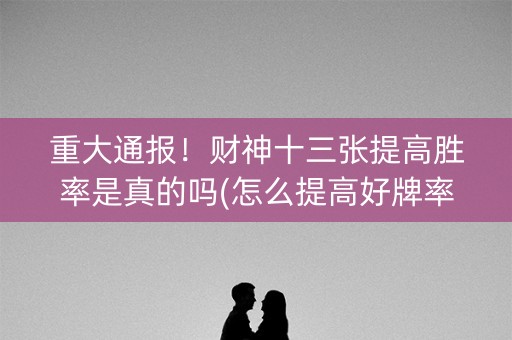 重大通报！财神十三张提高胜率是真的吗(怎么提高好牌率)