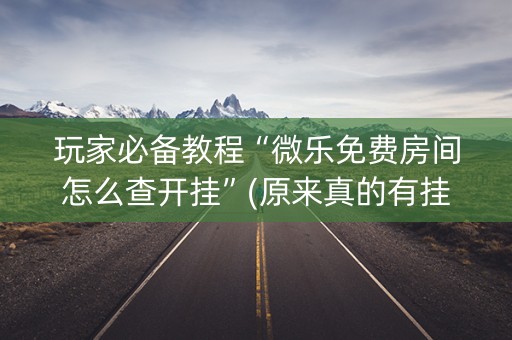 玩家必备教程“微乐免费房间怎么查开挂”(原来真的有挂)-抖音