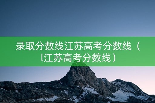 录取分数线江苏高考分数线（l江苏高考分数线）