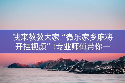 我来教教大家“微乐家乡麻将开挂视频”!专业师傅带你一起了解（详细教程）-抖音