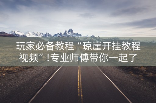 玩家必备教程“琼崖开挂教程视频”!专业师傅带你一起了解（详细教程）-抖音