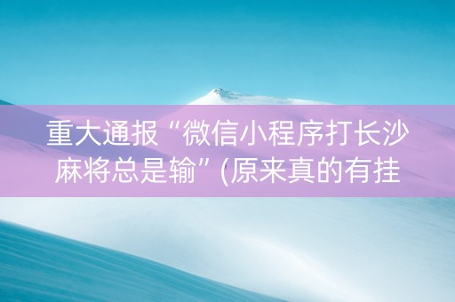 重大通报“微信小程序打长沙麻将总是输”(原来真的有挂)-抖音