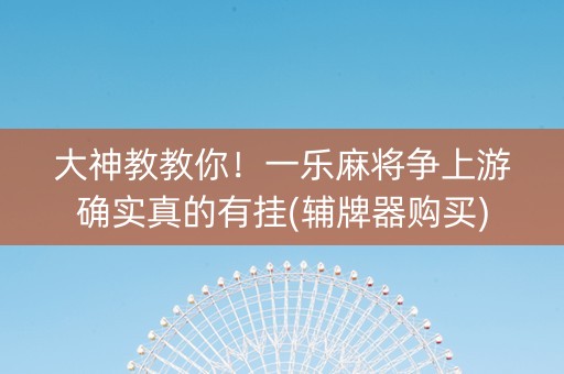 大神教教你！一乐麻将争上游确实真的有挂(辅牌器购买)