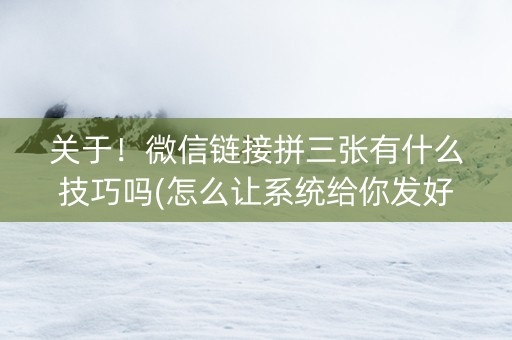 关于！微信链接拼三张有什么技巧吗(怎么让系统给你发好牌)