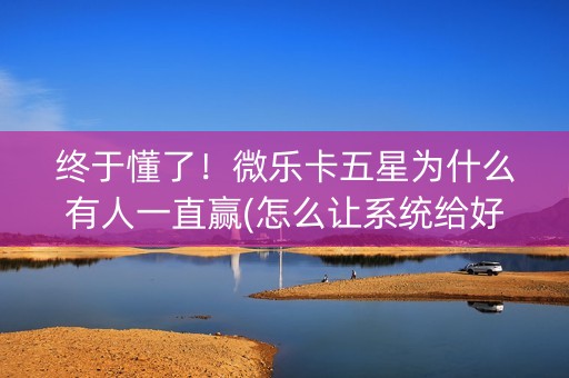 终于懂了！微乐卡五星为什么有人一直赢(怎么让系统给好牌)