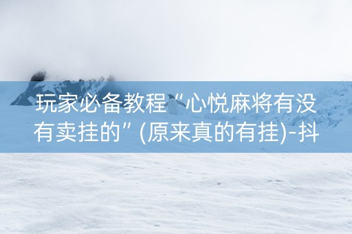 玩家必备教程“心悦麻将有没有卖挂的”(原来真的有挂)-抖音