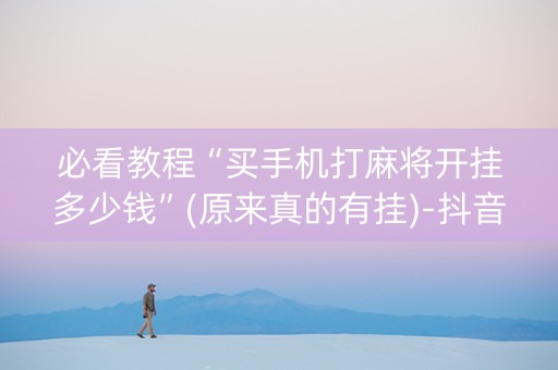 必看教程“买手机打麻将开挂多少钱”(原来真的有挂)-抖音