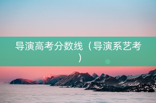 导演高考分数线（导演系艺考）