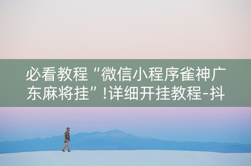 必看教程“微信小程序雀神广东麻将挂”!详细开挂教程-抖音