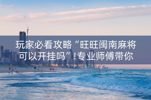 玩家必看攻略“旺旺闽南麻将可以开挂吗”!专业师傅带你一起了解（详细教程）-抖音