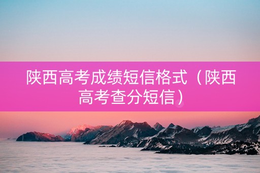 陕西高考成绩短信格式（陕西高考查分短信）