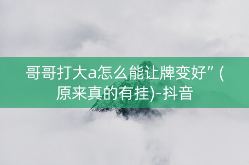 哥哥打大a怎么能让牌变好”(原来真的有挂)-抖音