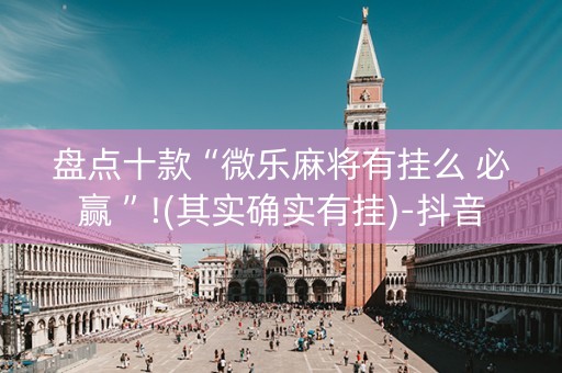 盘点十款“微乐麻将有挂么 必赢 ”!(其实确实有挂)-抖音