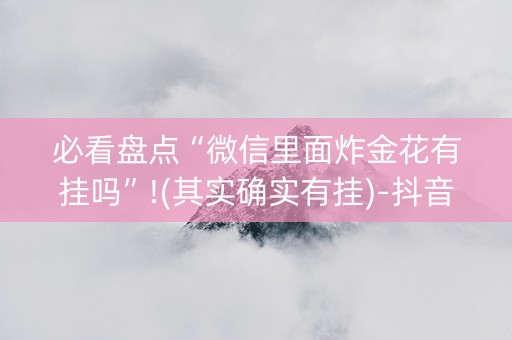 必看盘点“微信里面炸金花有挂吗”!(其实确实有挂)-抖音