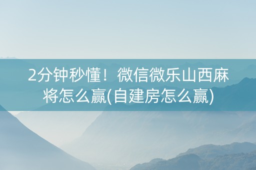 2分钟秒懂！微信微乐山西麻将怎么赢(自建房怎么赢)