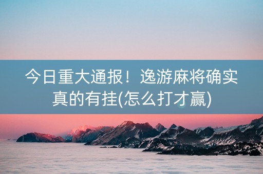 今日重大通报！逸游麻将确实真的有挂(怎么打才赢)