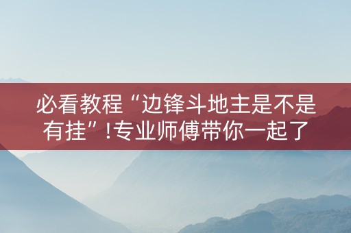 必看教程“边锋斗地主是不是有挂”!专业师傅带你一起了解（详细教程）-抖音