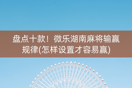 盘点十款！微乐湖南麻将输赢规律(怎样设置才容易赢)