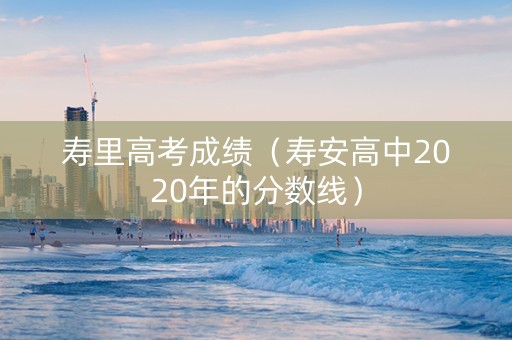 寿里高考成绩（寿安高中2020年的分数线）