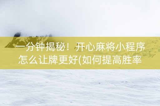 一分钟揭秘！开心麻将小程序怎么让牌更好(如何提高胜率)