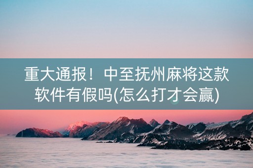 重大通报！中至抚州麻将这款软件有假吗(怎么打才会赢)