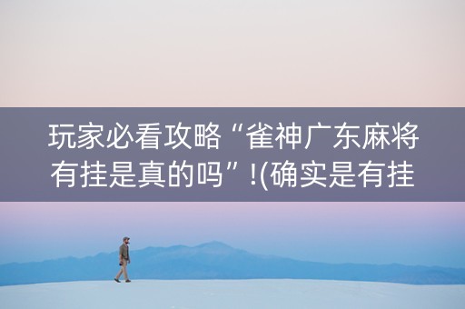 玩家必看攻略“雀神广东麻将有挂是真的吗”!(确实是有挂)-抖音