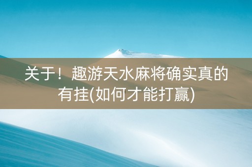 关于！趣游天水麻将确实真的有挂(如何才能打赢)