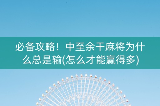 必备攻略！中至余干麻将为什么总是输(怎么才能赢得多)