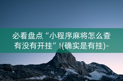 必看盘点“小程序麻将怎么查有没有开挂”!(确实是有挂)-抖音