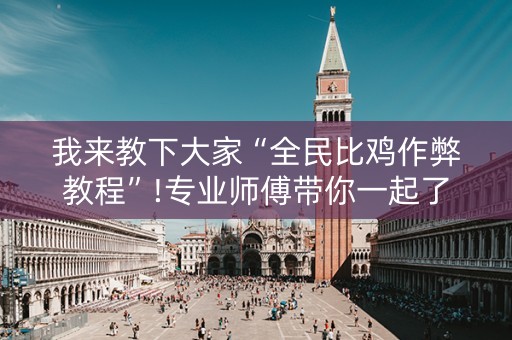 我来教下大家“全民比鸡作弊教程”!专业师傅带你一起了解（详细教程）-抖音
