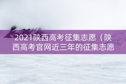 2021陕西高考征集志愿（陕西高考官网近三年的征集志愿表）