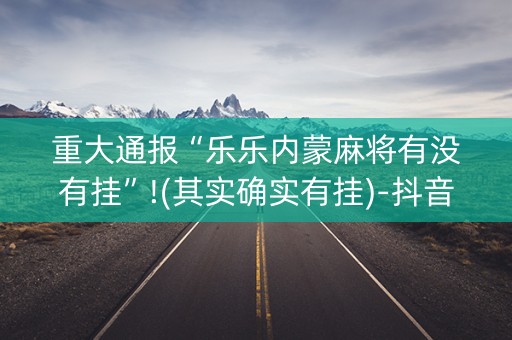 重大通报“乐乐内蒙麻将有没有挂”!(其实确实有挂)-抖音