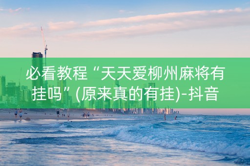 必看教程“天天爱柳州麻将有挂吗”(原来真的有挂)-抖音