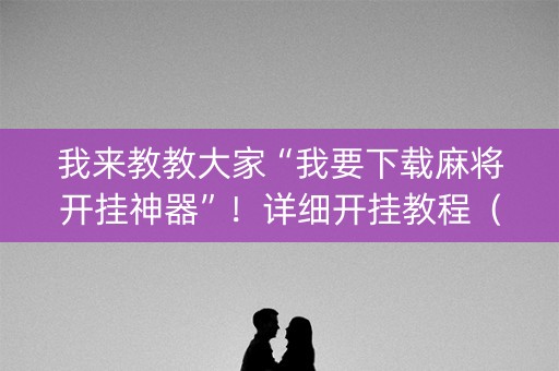 我来教教大家“我要下载麻将开挂神器”！详细开挂教程（确实真的有挂)-抖音