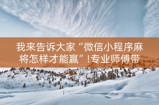 我来告诉大家“微信小程序麻将怎样才能赢”!专业师傅带你一起了解（详细教程）-抖音