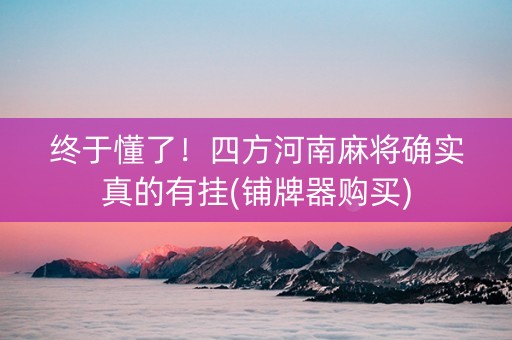 终于懂了！四方河南麻将确实真的有挂(铺牌器购买)