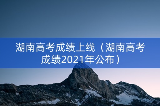 湖南高考成绩上线（湖南高考成绩2021年公布）