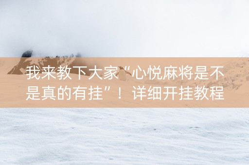 我来教下大家“心悦麻将是不是真的有挂”！详细开挂教程（确实真的有挂)-抖音