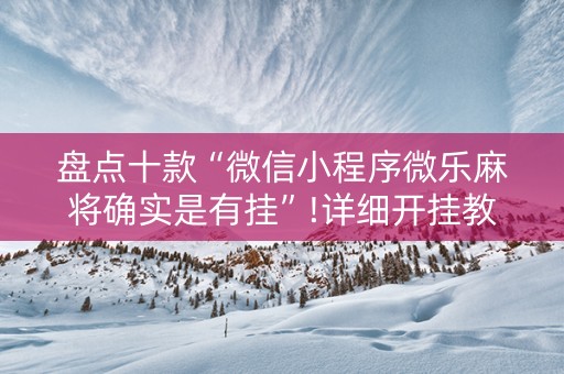 盘点十款“微信小程序微乐麻将确实是有挂”!详细开挂教程-抖音