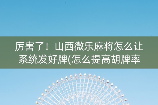 厉害了！山西微乐麻将怎么让系统发好牌(怎么提高胡牌率)