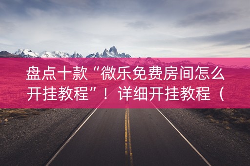 盘点十款“微乐免费房间怎么开挂教程”！详细开挂教程（确实真的有挂)-抖音