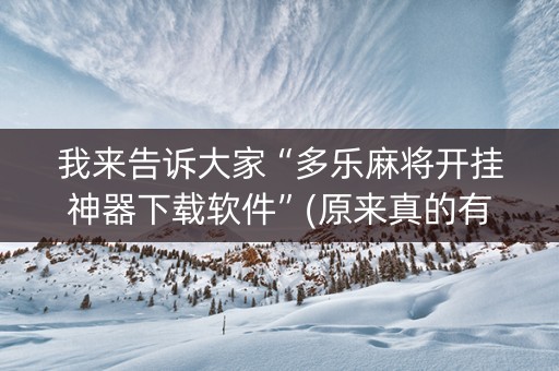 我来告诉大家“多乐麻将开挂神器下载软件”(原来真的有挂)-抖音