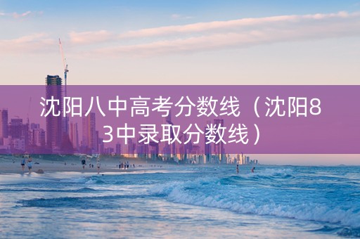 沈阳八中高考分数线（沈阳83中录取分数线）